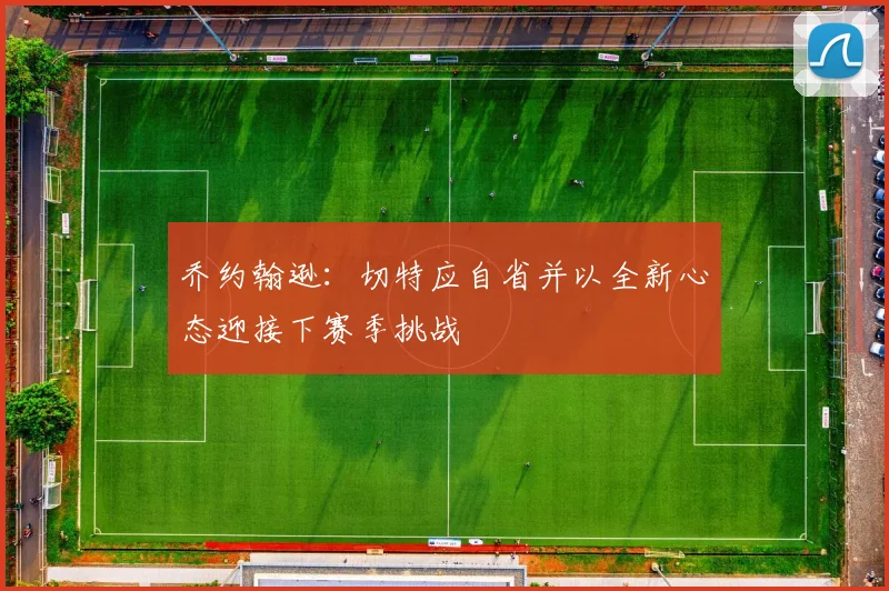 乔约翰逊：切特应自省并以全新心态迎接下赛季挑战