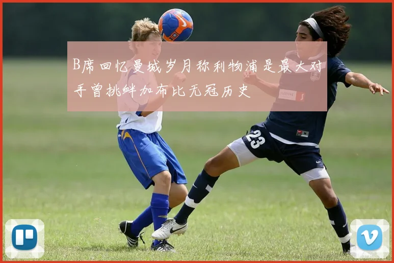 B席回忆曼城岁月称利物浦是最大对手曾挑衅加布比无冠历史