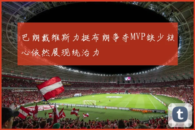 巴朗戴维斯力挺布朗争夺MVP缺少核心依然展现统治力