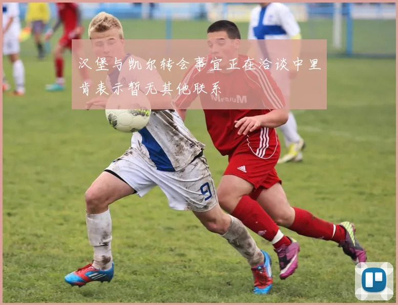 汉堡与凯尔转会事宜正在洽谈中里肯表示暂无其他联系