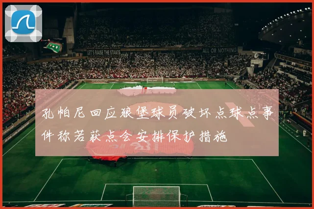 孔帕尼回应狼堡球员破坏点球点事件称若获点会安排保护措施
