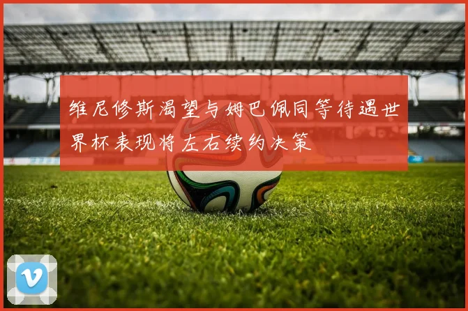 维尼修斯渴望与姆巴佩同等待遇世界杯表现将左右续约决策