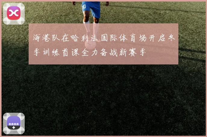 海港队在哈利法国际体育场开启冬季训练首课全力备战新赛季