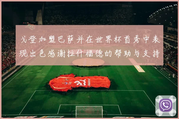 戈登加盟巴萨并在世界杯首秀中表现出色感谢拉什福德的帮助与支持