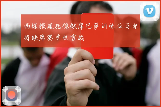 西媒报道孔德缺席巴萨训练亚马尔将缺席赛季收官战