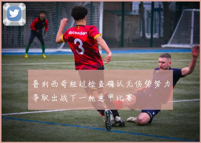 普利西奇经过检查确认无伤势努力争取出战下一轮意甲比赛