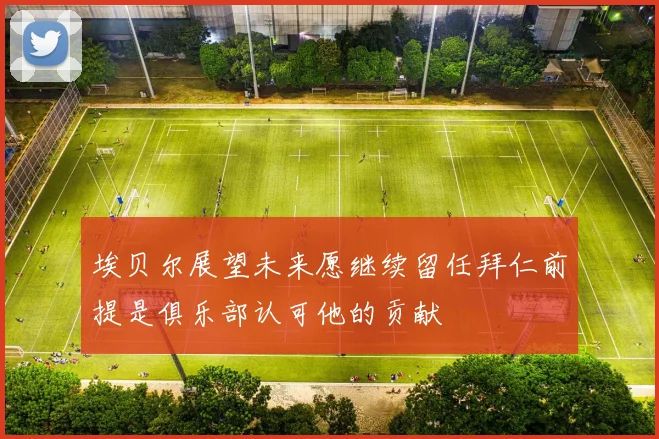 埃贝尔展望未来愿继续留任拜仁前提是俱乐部认可他的贡献