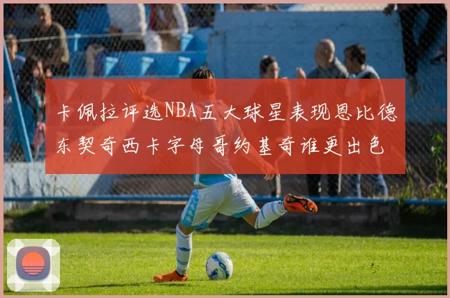卡佩拉评选NBA五大球星表现恩比德东契奇西卡字母哥约基奇谁更出色