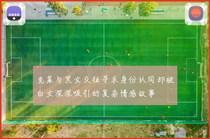 克莱与黑女交往寻求身份认同却被白女深深吸引的复杂情感故事
