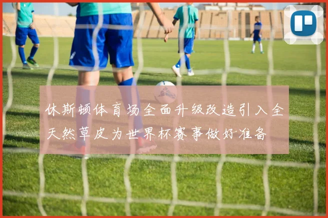 休斯顿体育场全面升级改造引入全天然草皮为世界杯赛事做好准备