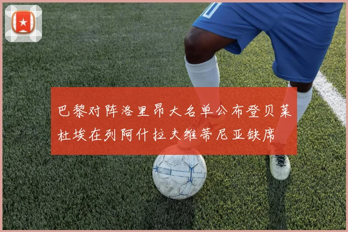 巴黎对阵洛里昂大名单公布登贝莱杜埃在列阿什拉夫维蒂尼亚缺席