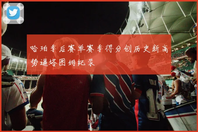 哈珀季后赛单赛季得分创历史新高势逼塔图姆纪录