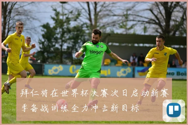 拜仁将在世界杯决赛次日启动新赛季备战训练全力冲击新目标